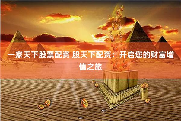 一家天下股票配资 股天下配资：开启您的财富增值之旅