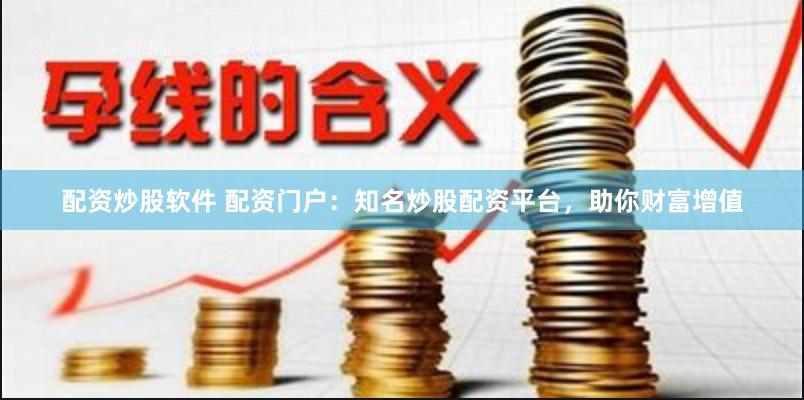 配资炒股软件 配资门户：知名炒股配资平台，助你财富增值