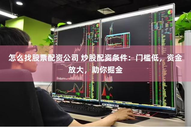 怎么找股票配资公司 炒股配资条件：门槛低，资金放大，助你掘金