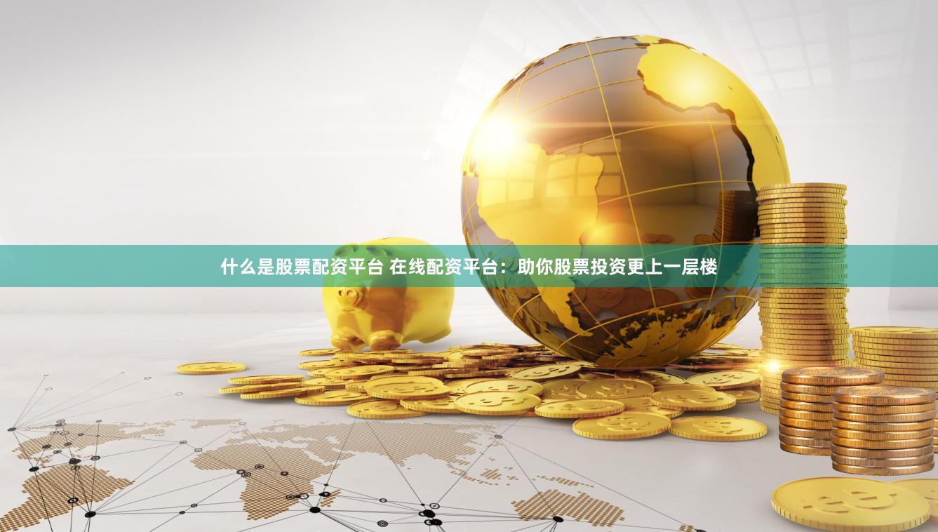 什么是股票配资平台 在线配资平台：助你股票投资更上一层楼