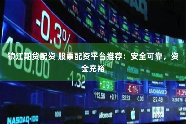 镇江期货配资 股票配资平台推荐：安全可靠，资金充裕