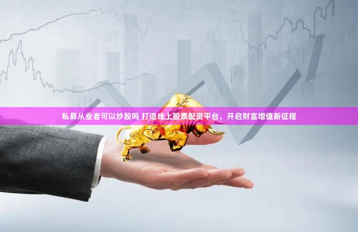 私募从业者可以炒股吗 打造线上股票配资平台，开启财富增值新征程