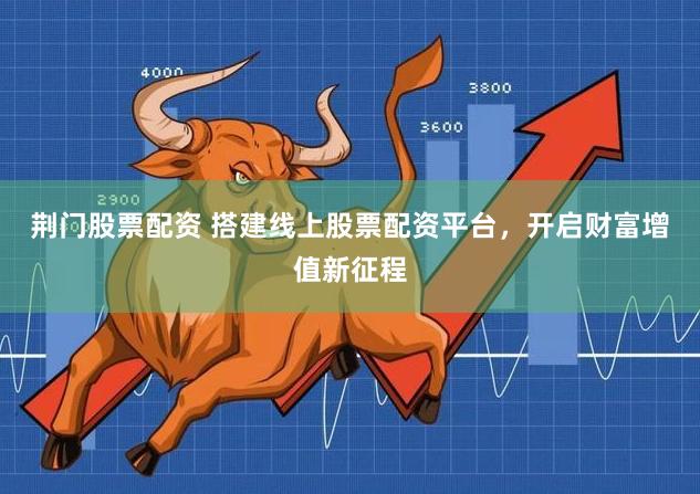 荆门股票配资 搭建线上股票配资平台，开启财富增值新征程