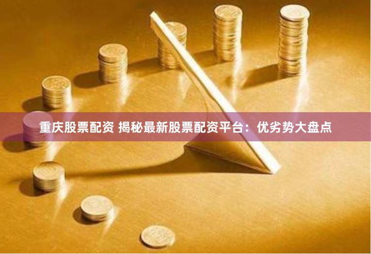 重庆股票配资 揭秘最新股票配资平台：优劣势大盘点