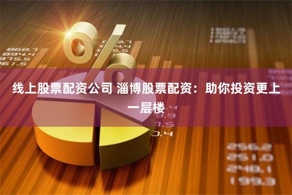 线上股票配资公司 淄博股票配资：助你投资更上一层楼