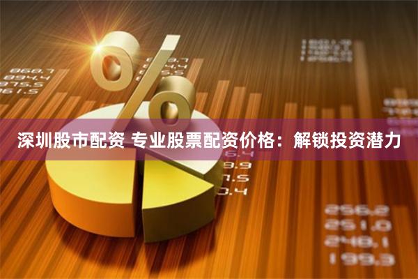 深圳股市配资 专业股票配资价格：解锁投资潜力