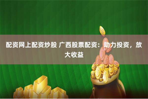 配资网上配资炒股 广西股票配资：助力投资，放大收益
