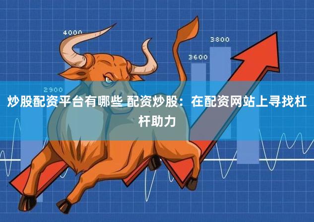 炒股配资平台有哪些 配资炒股：在配资网站上寻找杠杆助力