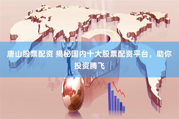 唐山股票配资 揭秘国内十大股票配资平台，助你投资腾飞