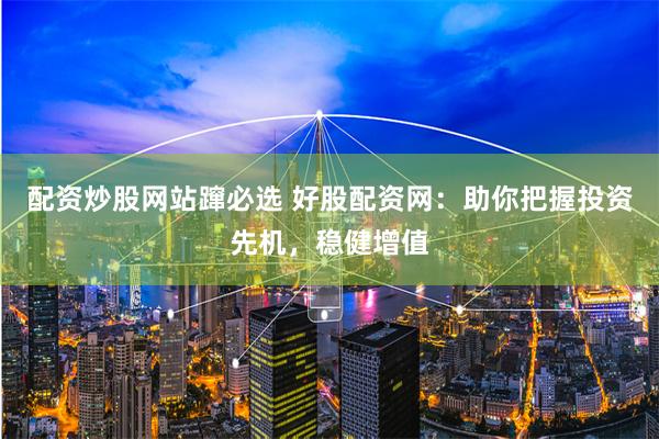 配资炒股网站蹿必选 好股配资网：助你把握投资先机，稳健增值
