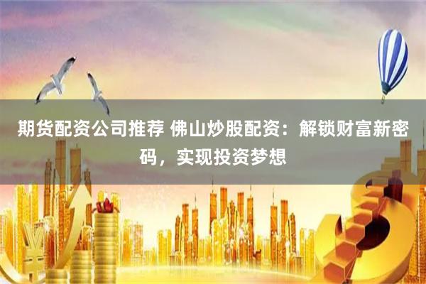 期货配资公司推荐 佛山炒股配资：解锁财富新密码，实现投资梦想