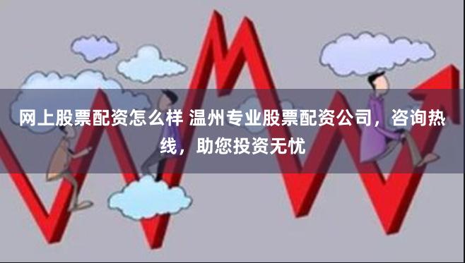 网上股票配资怎么样 温州专业股票配资公司，咨询热线，助您投资无忧
