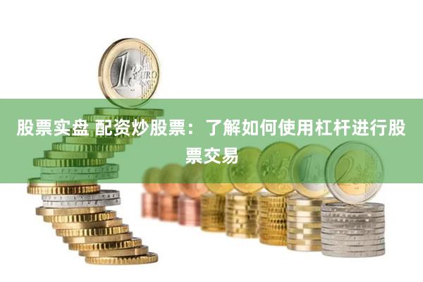股票实盘 配资炒股票：了解如何使用杠杆进行股票交易