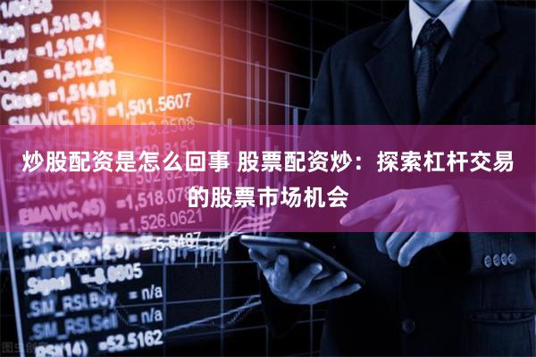 炒股配资是怎么回事 股票配资炒：探索杠杆交易的股票市场机会