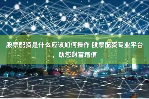 股票配资是什么应该如何操作 股票配资专业平台，助您财富增值