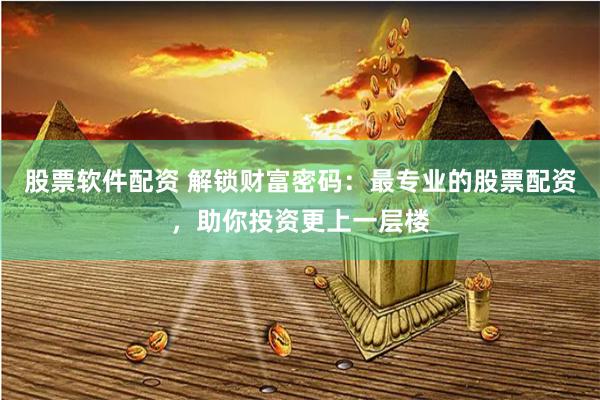 股票软件配资 解锁财富密码：最专业的股票配资，助你投资更上一层楼