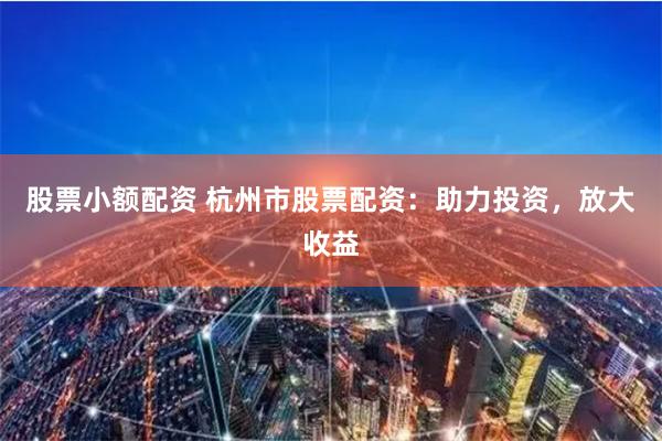 股票小额配资 杭州市股票配资：助力投资，放大收益