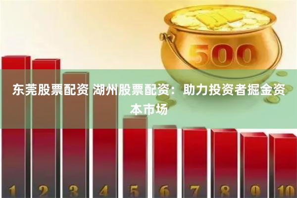东莞股票配资 湖州股票配资：助力投资者掘金资本市场