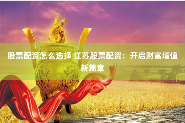 股票配资怎么选择 江苏股票配资：开启财富增值新篇章