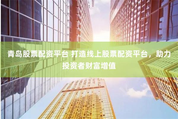 青岛股票配资平台 打造线上股票配资平台，助力投资者财富增值
