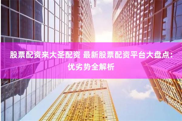 股票配资来大圣配资 最新股票配资平台大盘点：优劣势全解析