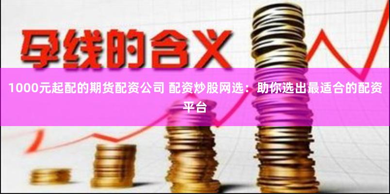 1000元起配的期货配资公司 配资炒股网选：助你选出最适合的配资平台