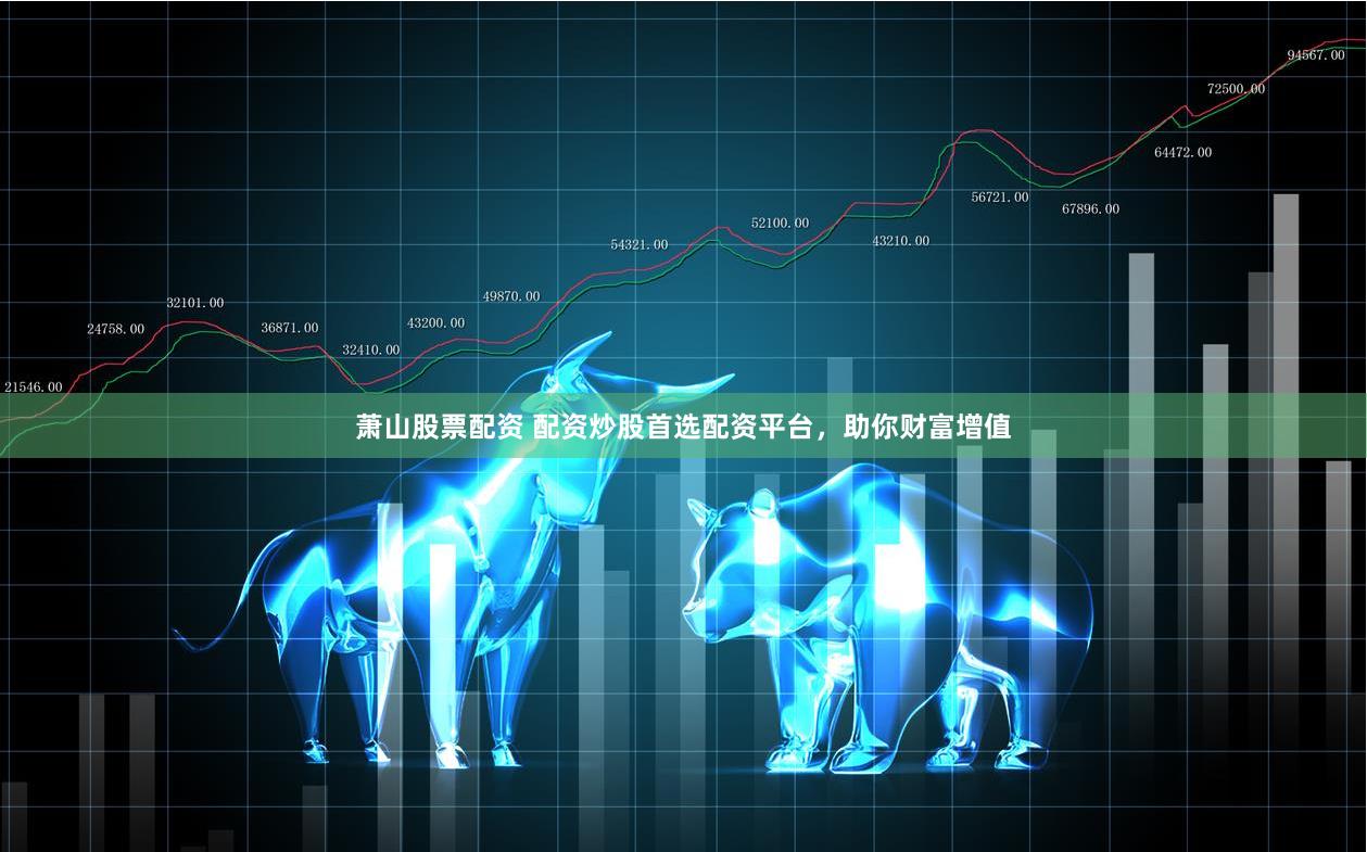 萧山股票配资 配资炒股首选配资平台，助你财富增值