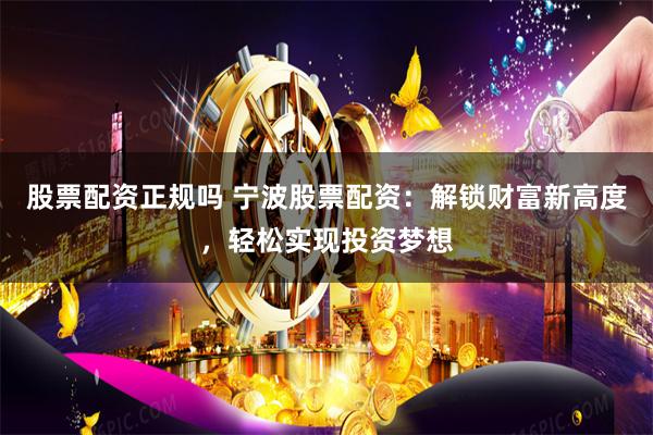 股票配资正规吗 宁波股票配资：解锁财富新高度，轻松实现投资梦想