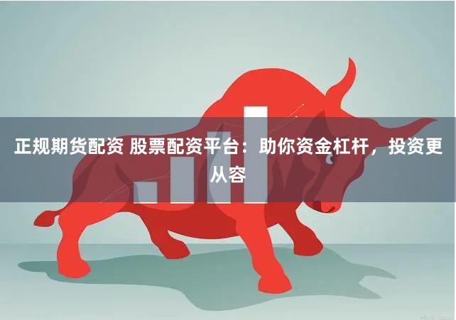 正规期货配资 股票配资平台：助你资金杠杆，投资更从容
