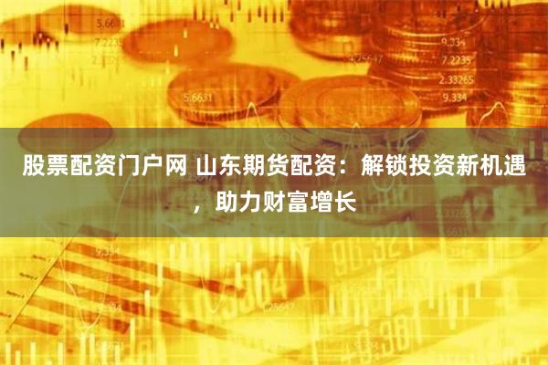 股票配资门户网 山东期货配资:解锁投资新机遇,助力财富增长