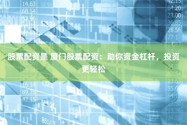 股票配资是 厦门股票配资:助你资金杠杆,投资更轻松