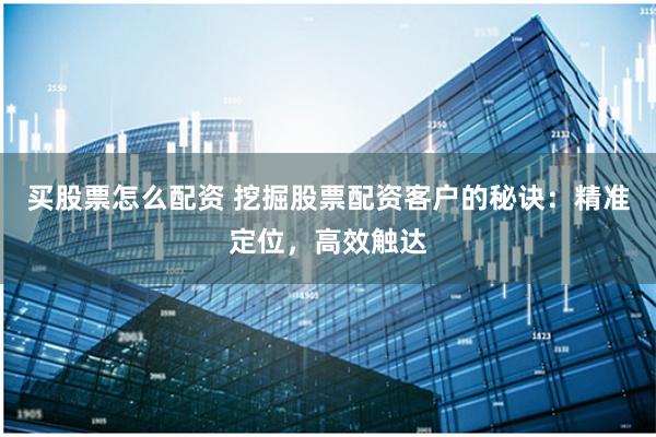 买股票怎么配资 挖掘股票配资客户的秘诀：精准定位，高效触达