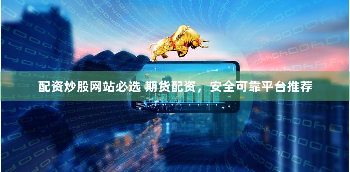 配资炒股网站必选 期货配资，安全可靠平台推荐