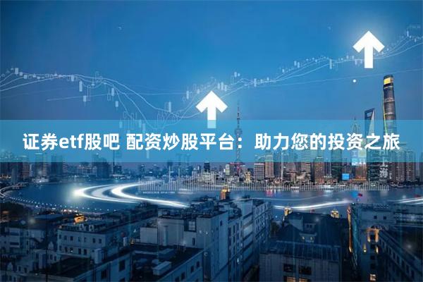 证券etf股吧 配资炒股平台:助力您的投资之旅