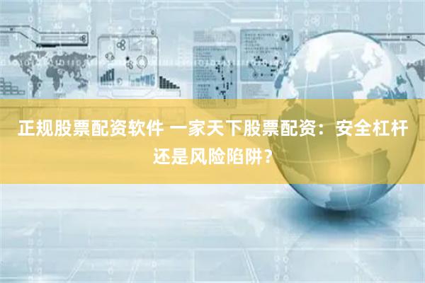 正规股票配资软件 一家天下股票配资:安全杠杆还是风险陷阱?