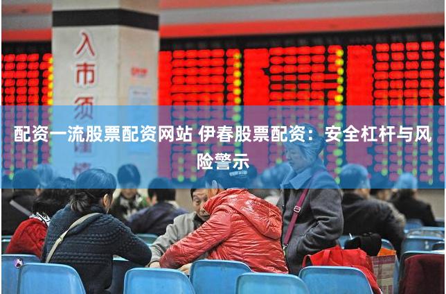 配资一流股票配资网站 伊春股票配资：安全杠杆与风险警示