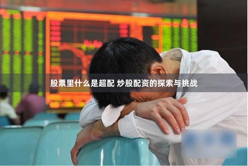 股票里什么是超配 炒股配资的探索与挑战