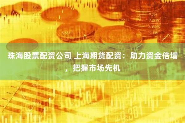 珠海股票配资公司 上海期货配资：助力资金倍增，把握市场先机