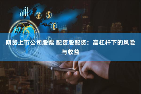 期货上市公司股票 配资股配资：高杠杆下的风险与收益