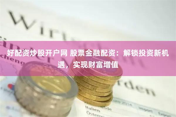 好配资炒股开户网 股票金融配资：解锁投资新机遇，实现财富增值