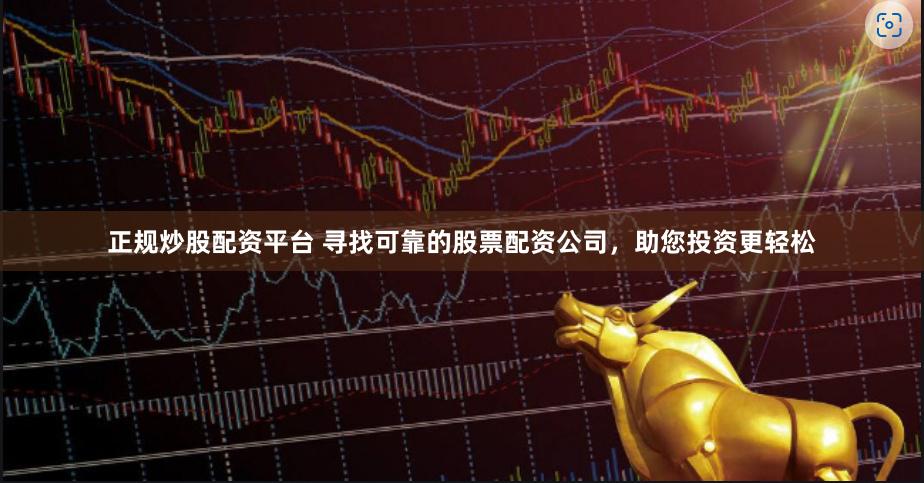 正规炒股配资平台 寻找可靠的股票配资公司，助您投资更轻松