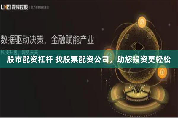 股市配资杠杆 找股票配资公司，助您投资更轻松