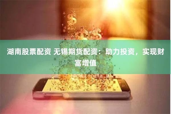 湖南股票配资 无锡期货配资：助力投资，实现财富增值
