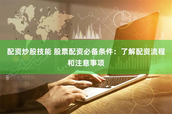 配资炒股技能 股票配资必备条件:了解配资流程和注意事项