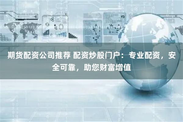 期货配资公司推荐 配资炒股门户：专业配资，安全可靠，助您财富增值