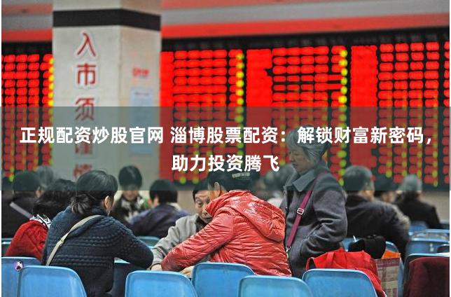 正规配资炒股官网 淄博股票配资：解锁财富新密码，助力投资腾飞