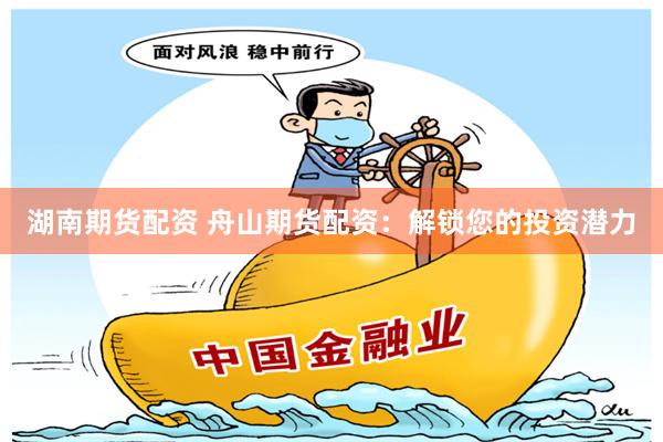 湖南期货配资 舟山期货配资：解锁您的投资潜力