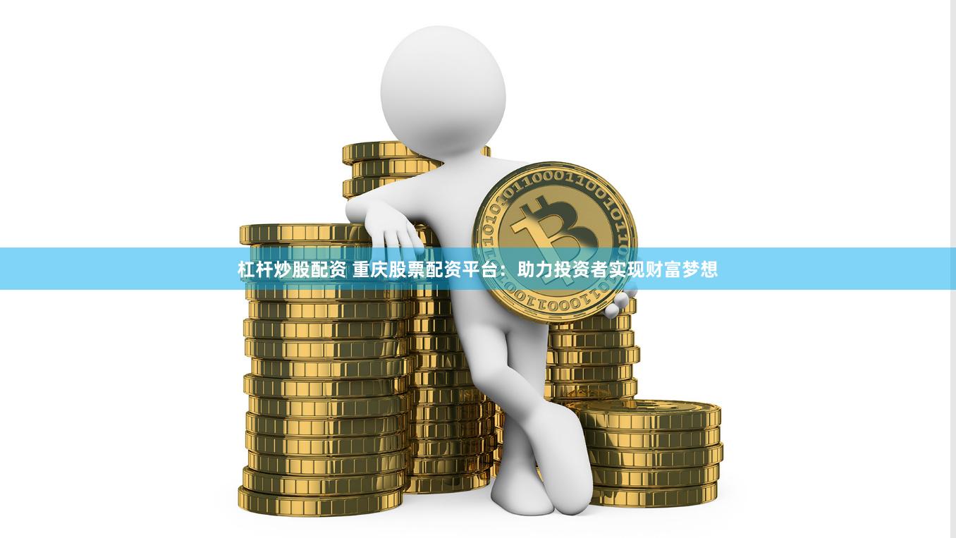 杠杆炒股配资 重庆股票配资平台：助力投资者实现财富梦想