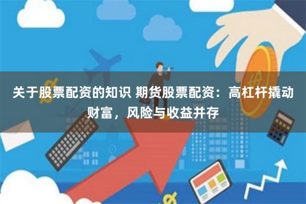 关于股票配资的知识 期货股票配资：高杠杆撬动财富，风险与收益并存