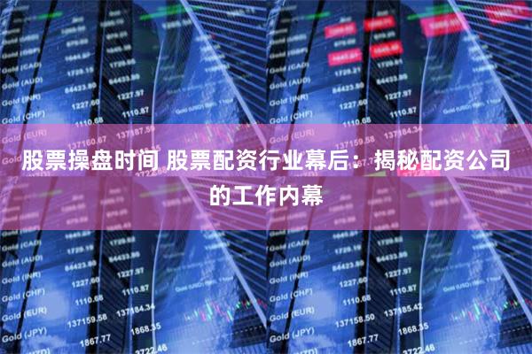 股票操盘时间 股票配资行业幕后：揭秘配资公司的工作内幕